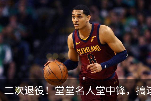 二次退役！堂堂名人堂中锋，搞这么尴尬？